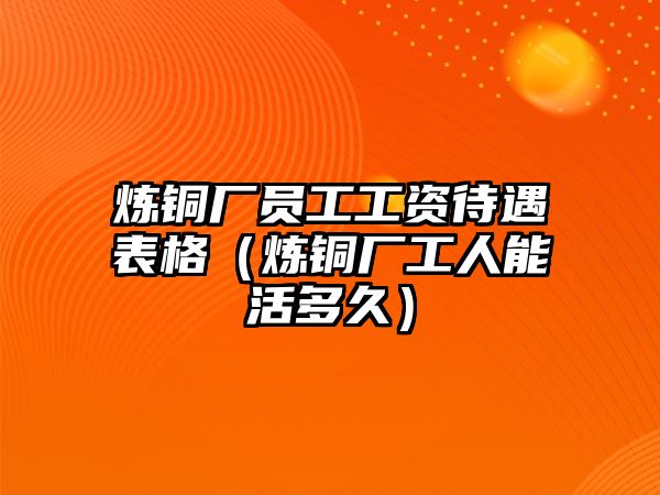 煉銅廠員工工資待遇表格（煉銅廠工人能活多久）