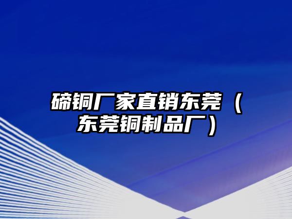 碲銅廠家直銷東莞（東莞銅制品廠）