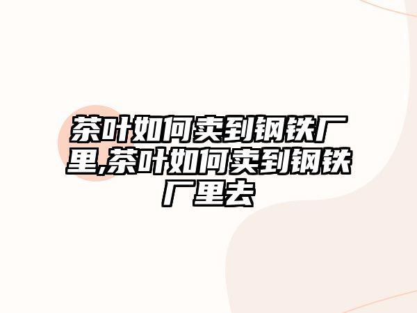 茶葉如何賣到鋼鐵廠里,茶葉如何賣到鋼鐵廠里去