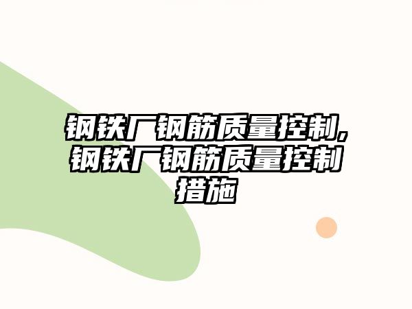 鋼鐵廠鋼筋質(zhì)量控制,鋼鐵廠鋼筋質(zhì)量控制措施