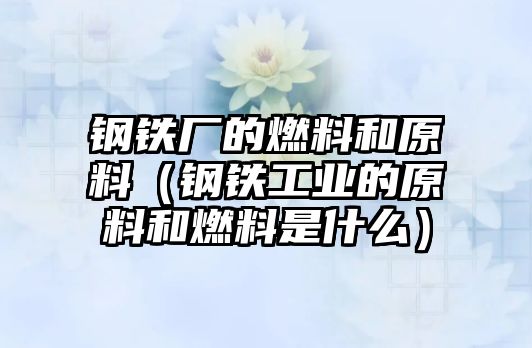 鋼鐵廠的燃料和原料（鋼鐵工業(yè)的原料和燃料是什么）