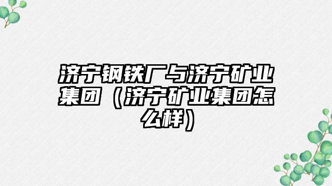 濟寧鋼鐵廠與濟寧礦業(yè)集團（濟寧礦業(yè)集團怎么樣）