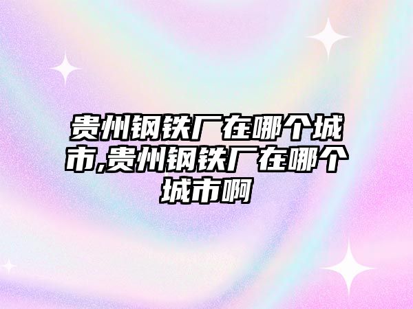 貴州鋼鐵廠在哪個(gè)城市,貴州鋼鐵廠在哪個(gè)城市啊