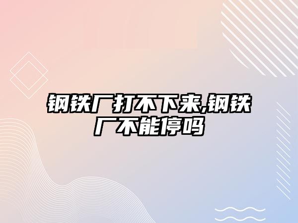 鋼鐵廠打不下來,鋼鐵廠不能停嗎