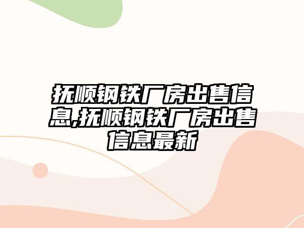 撫順鋼鐵廠房出售信息,撫順鋼鐵廠房出售信息最新