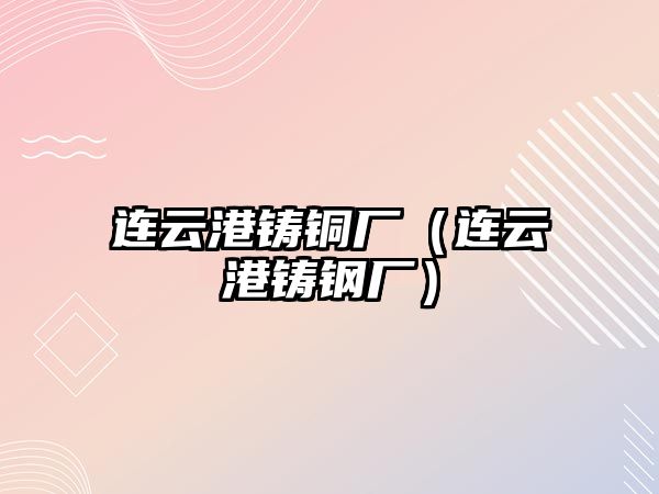 連云港鑄銅廠（連云港鑄鋼廠）