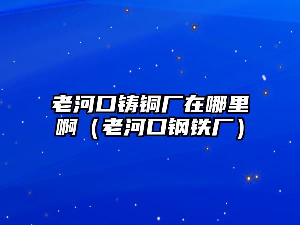 老河口鑄銅廠在哪里?。ɡ虾涌阡撹F廠）