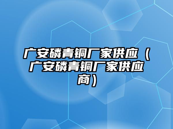 廣安磷青銅廠家供應(yīng)（廣安磷青銅廠家供應(yīng)商）