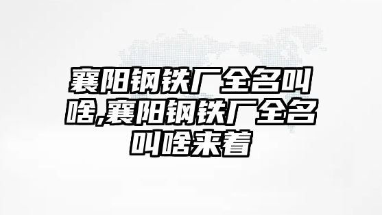 襄陽鋼鐵廠全名叫啥,襄陽鋼鐵廠全名叫啥來著