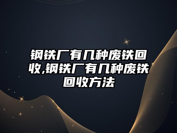 鋼鐵廠有幾種廢鐵回收,鋼鐵廠有幾種廢鐵回收方法