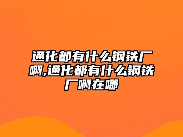 通化都有什么鋼鐵廠啊,通化都有什么鋼鐵廠啊在哪