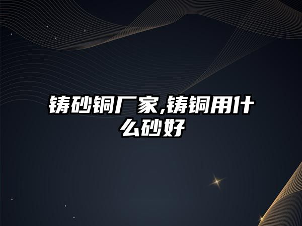 鑄砂銅廠家,鑄銅用什么砂好