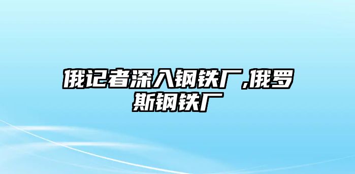 俄記者深入鋼鐵廠,俄羅斯鋼鐵廠