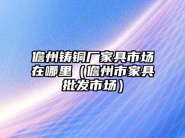 儋州鑄銅廠家具市場在哪里（儋州市家具批發(fā)市場）