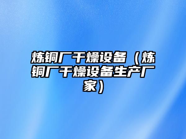 煉銅廠干燥設備（煉銅廠干燥設備生產(chǎn)廠家）