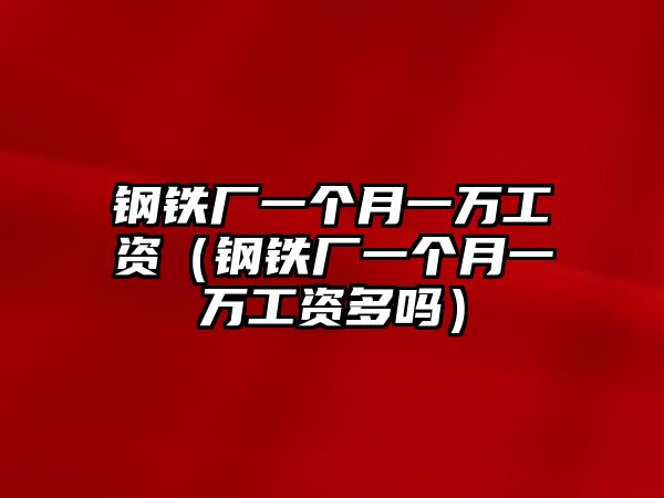 鋼鐵廠一個(gè)月一萬工資（鋼鐵廠一個(gè)月一萬工資多嗎）