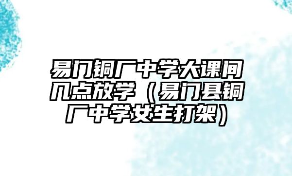 易門銅廠中學大課間幾點放學（易門縣銅廠中學女生打架）