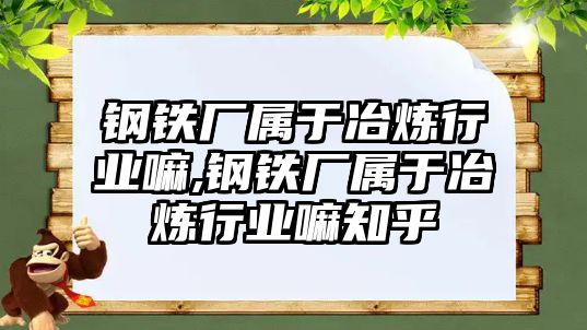 鋼鐵廠屬于冶煉行業(yè)嘛,鋼鐵廠屬于冶煉行業(yè)嘛知乎