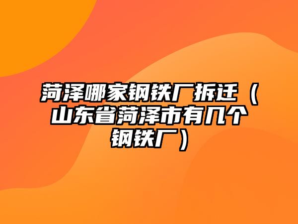 菏澤哪家鋼鐵廠拆遷（山東省菏澤市有幾個鋼鐵廠）