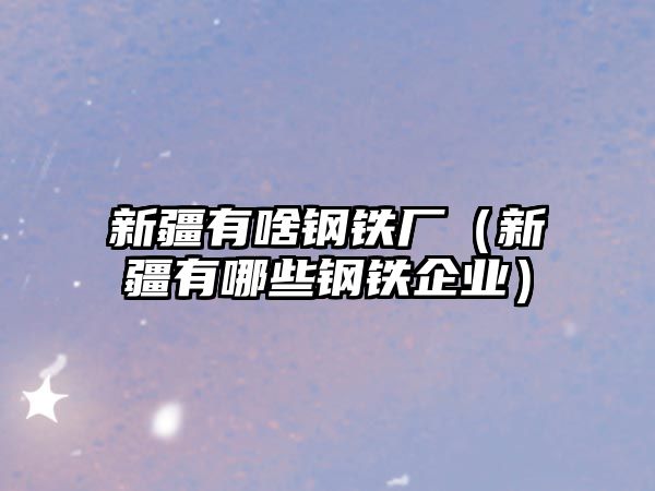 新疆有啥鋼鐵廠（新疆有哪些鋼鐵企業(yè)）