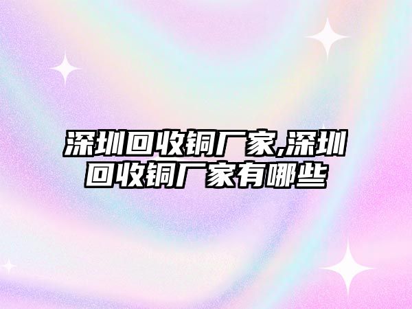 深圳回收銅廠家,深圳回收銅廠家有哪些