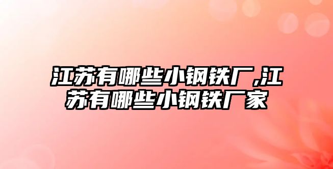 江蘇有哪些小鋼鐵廠,江蘇有哪些小鋼鐵廠家