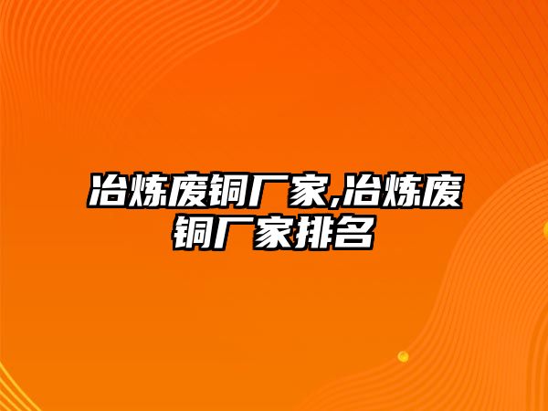 冶煉廢銅廠家,冶煉廢銅廠家排名