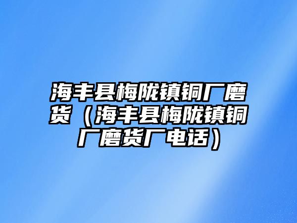 海豐縣梅隴鎮(zhèn)銅廠磨貨（海豐縣梅隴鎮(zhèn)銅廠磨貨廠電話）