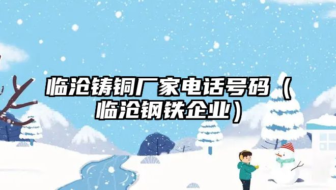 臨滄鑄銅廠家電話號碼（臨滄鋼鐵企業(yè)）