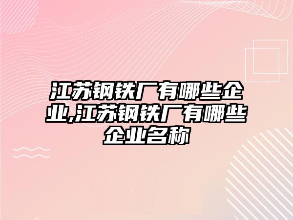 江蘇鋼鐵廠有哪些企業(yè),江蘇鋼鐵廠有哪些企業(yè)名稱