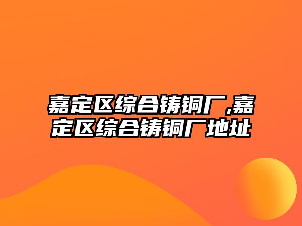 嘉定區(qū)綜合鑄銅廠,嘉定區(qū)綜合鑄銅廠地址