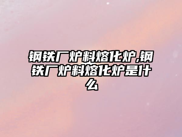 鋼鐵廠爐料熔化爐,鋼鐵廠爐料熔化爐是什么