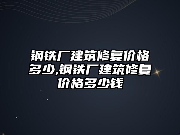 鋼鐵廠建筑修復(fù)價格多少,鋼鐵廠建筑修復(fù)價格多少錢