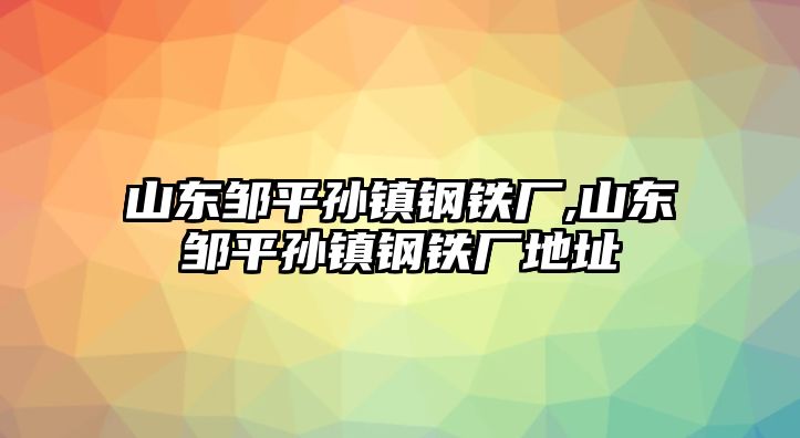 山東鄒平孫鎮(zhèn)鋼鐵廠,山東鄒平孫鎮(zhèn)鋼鐵廠地址