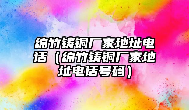 綿竹鑄銅廠家地址電話（綿竹鑄銅廠家地址電話號(hào)碼）