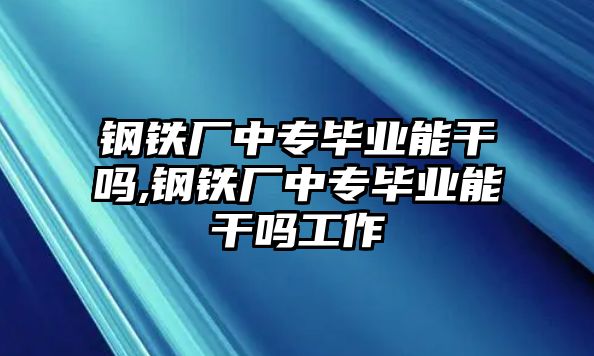 鋼鐵廠中專畢業(yè)能干嗎,鋼鐵廠中專畢業(yè)能干嗎工作