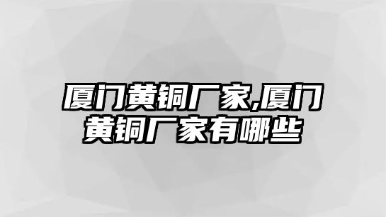 廈門黃銅廠家,廈門黃銅廠家有哪些