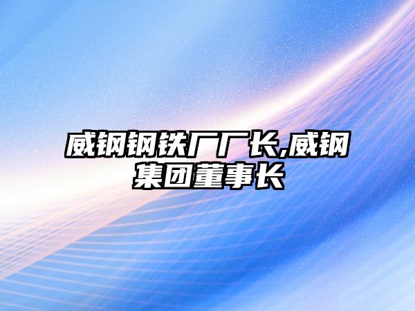 威鋼鋼鐵廠廠長(zhǎng),威鋼集團(tuán)董事長(zhǎng)