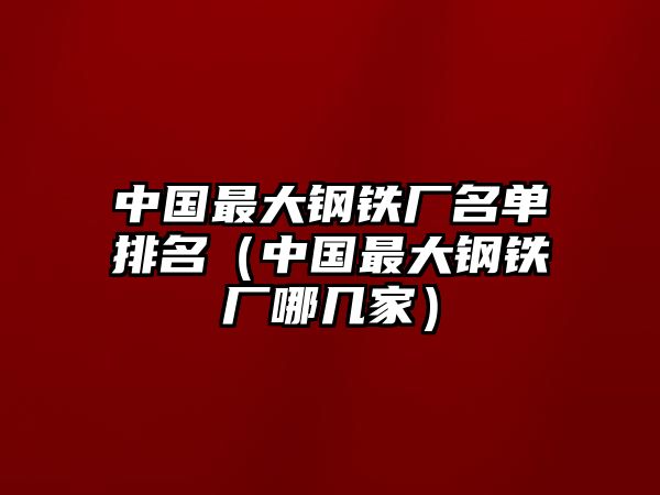 中國最大鋼鐵廠名單排名（中國最大鋼鐵廠哪幾家）