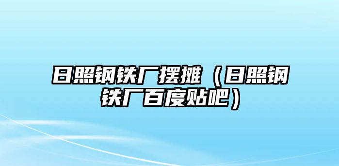 日照鋼鐵廠擺攤（日照鋼鐵廠百度貼吧）