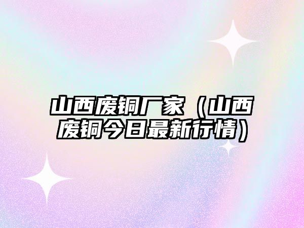 山西廢銅廠家（山西廢銅今日最新行情）