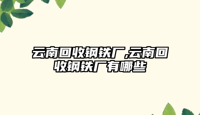 云南回收鋼鐵廠,云南回收鋼鐵廠有哪些