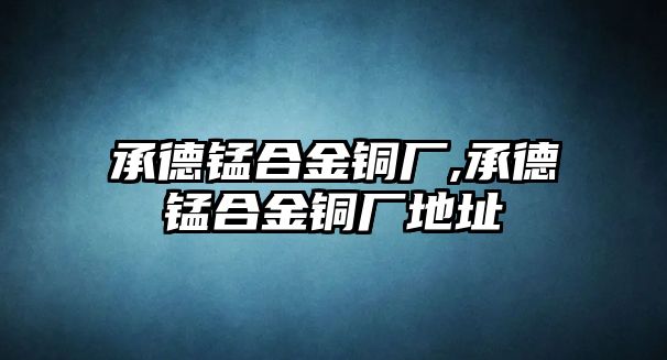 承德錳合金銅廠,承德錳合金銅廠地址