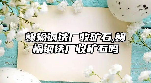 贛榆鋼鐵廠收礦石,贛榆鋼鐵廠收礦石嗎