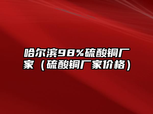 哈爾濱98%硫酸銅廠家（硫酸銅廠家價(jià)格）