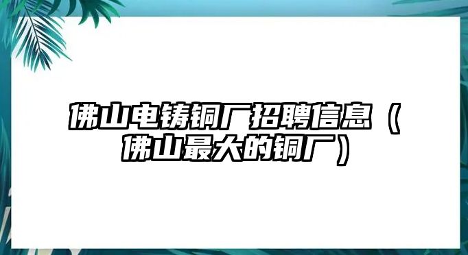 佛山電鑄銅廠招聘信息（佛山最大的銅廠）