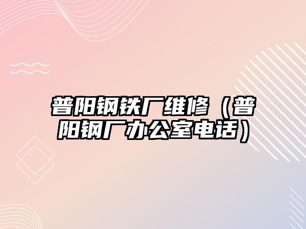 普陽(yáng)鋼鐵廠維修（普陽(yáng)鋼廠辦公室電話）