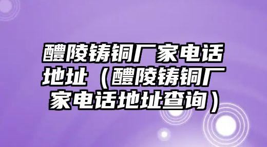 醴陵鑄銅廠家電話地址（醴陵鑄銅廠家電話地址查詢）