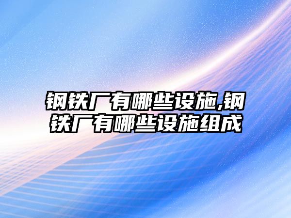 鋼鐵廠有哪些設(shè)施,鋼鐵廠有哪些設(shè)施組成