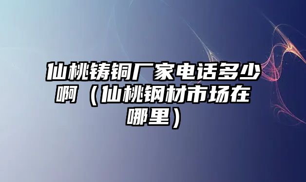 仙桃鑄銅廠家電話多少?。ㄏ商忆摬氖袌?chǎng)在哪里）